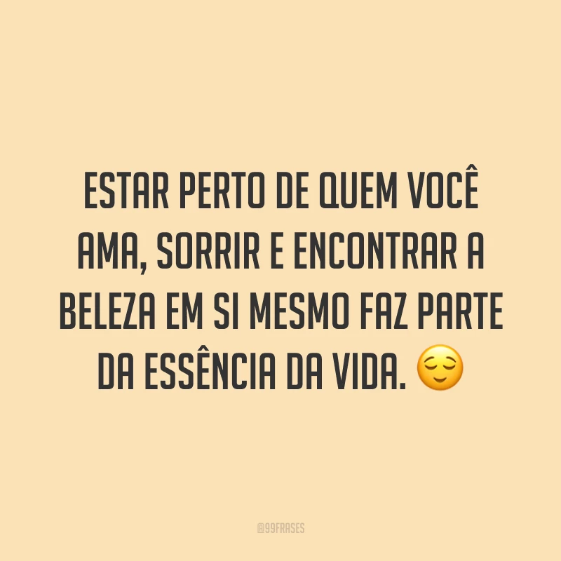 Estar perto de quem você ama, sorrir e encontrar a beleza em si mesmo faz parte da essência da vida. 😌