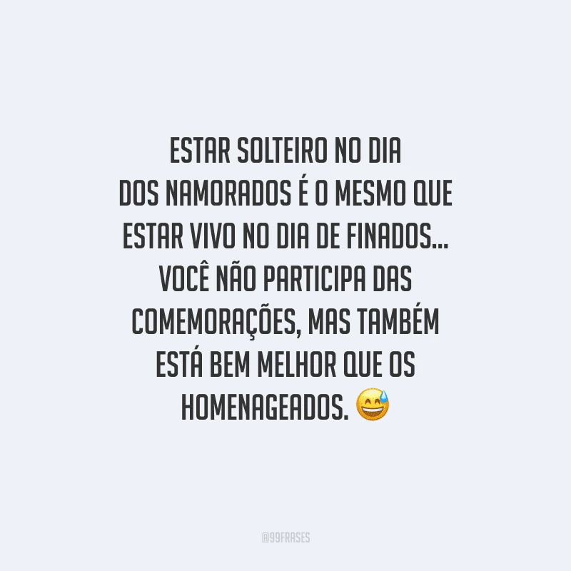 Estar solteiro no Dia dos Namorados é o mesmo que estar vivo no Dia de Finados... Você não participa das comemorações, mas também está bem melhor que os homenageados. 