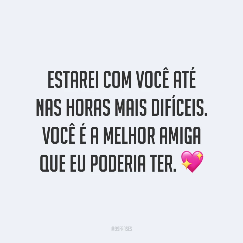 Estarei com você até nas horas mais difíceis. Você é a melhor amiga que eu poderia ter. 💖