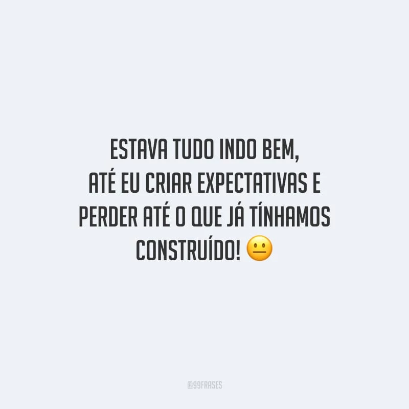 Estava tudo indo bem, até eu criar expectativas e perder até o que já tínhamos construído!