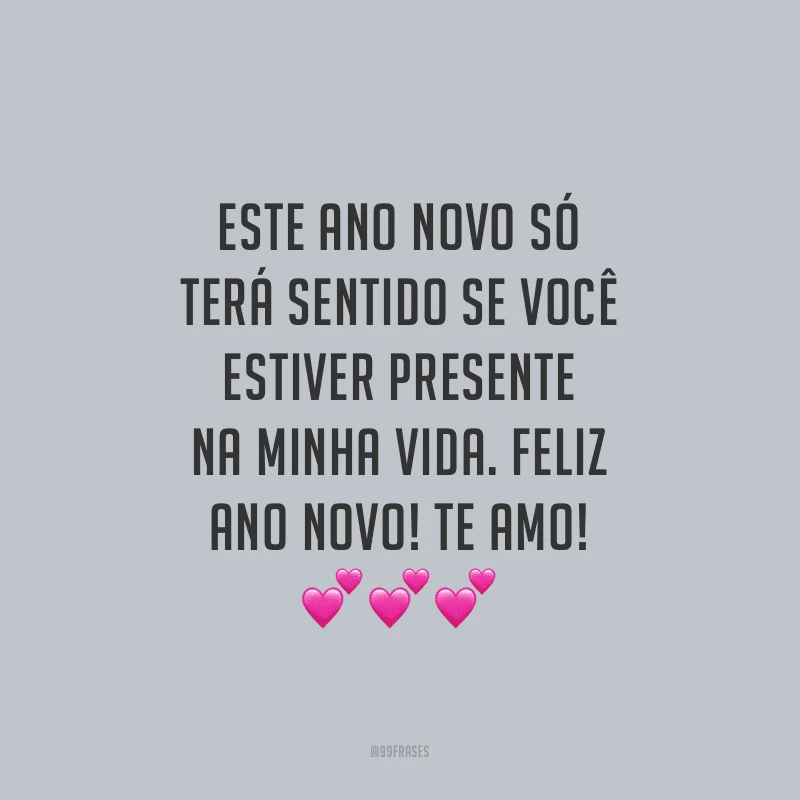 Este Ano Novo só terá sentido se você estiver presente na minha vida. Feliz Ano Novo! Te amo!