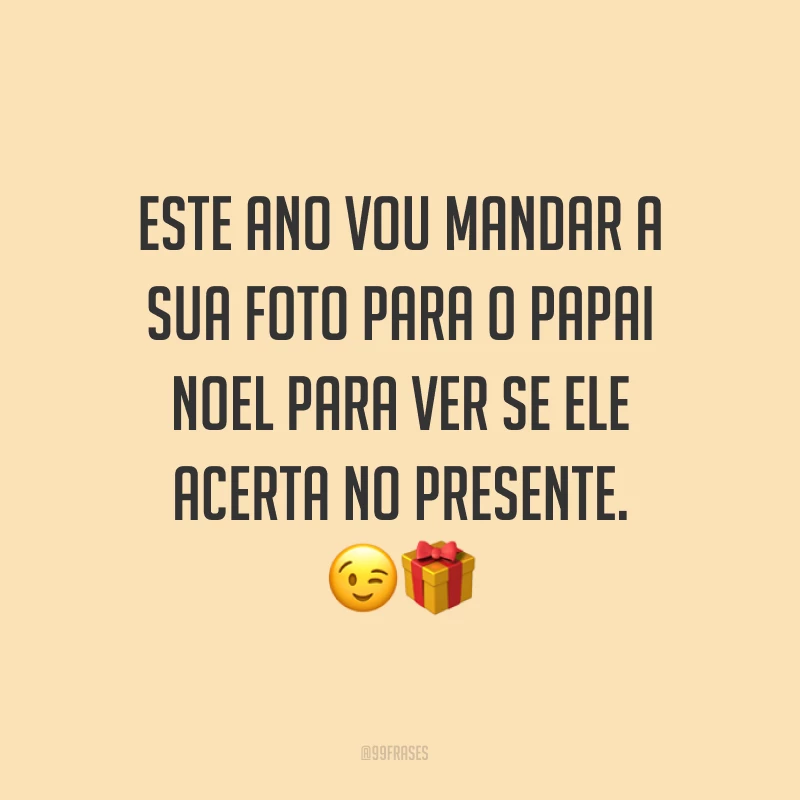 Este ano vou mandar a sua foto para o Papai Noel para ver se ele acerta no presente. ??