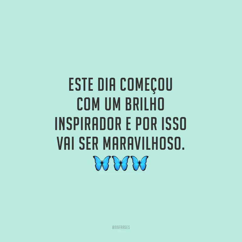 Este dia começou com um brilho inspirador e por isso vai ser maravilhoso.