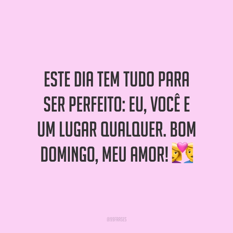 Este dia tem tudo para ser perfeito: eu, você e um lugar qualquer. Bom domingo, meu amor!