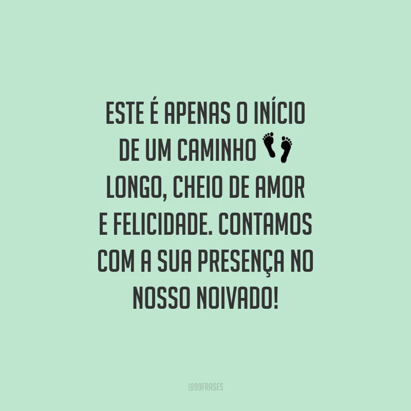 Este é apenas o início de um caminho longo, cheio de amor e felicidade. Contamos com a sua presença no nosso noivado!