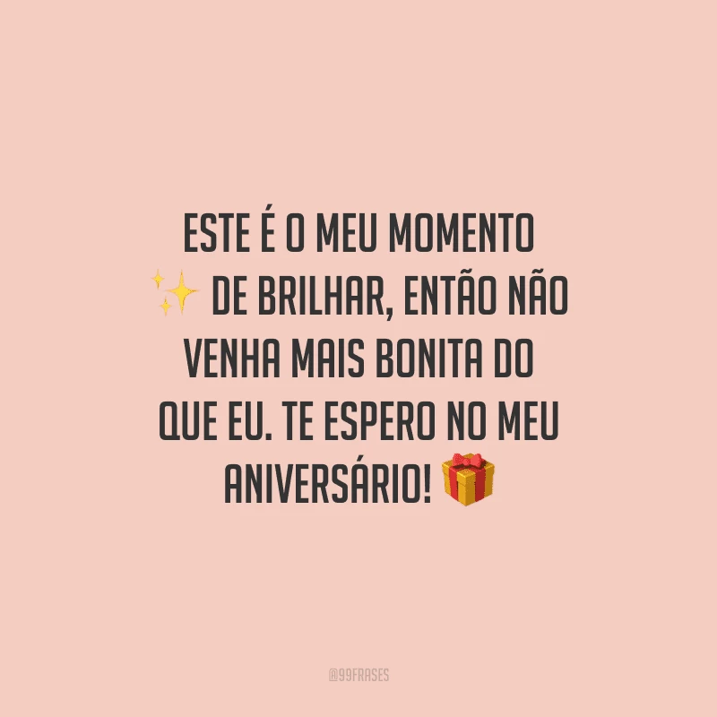 Este é o meu momento de brilhar, então não venha mais bonita do que eu. Te espero no meu aniversário!