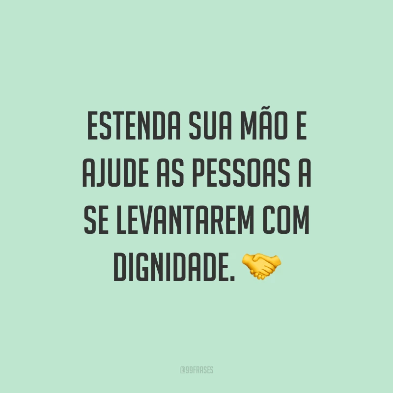 Estenda sua mão e ajude as pessoas a se levantarem com dignidade. 🤝
