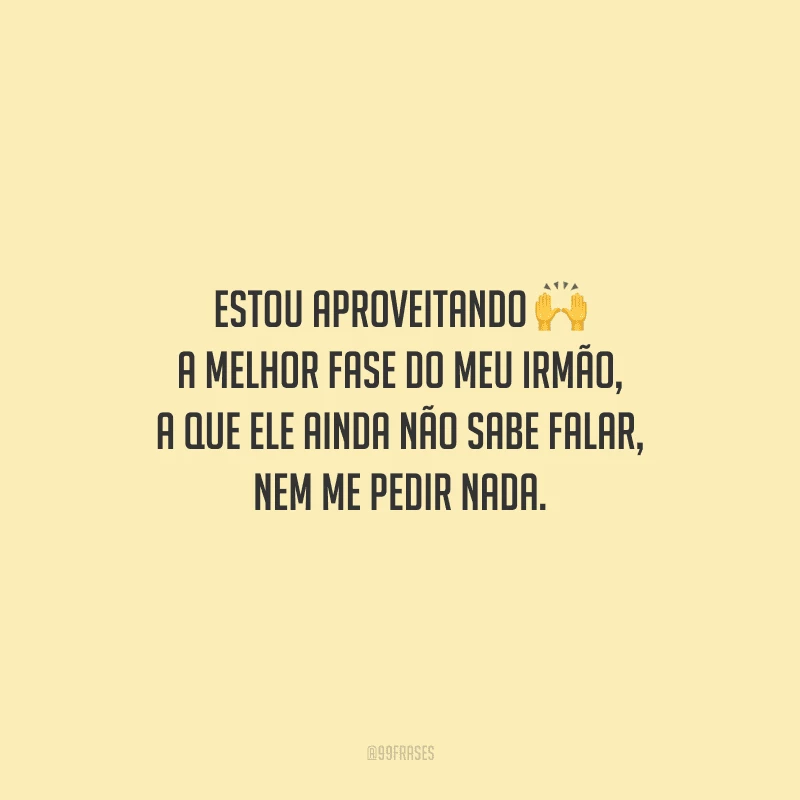 Estou aproveitando a melhor fase do meu irmão, a que ele ainda não sabe falar, nem me pedir nada.
