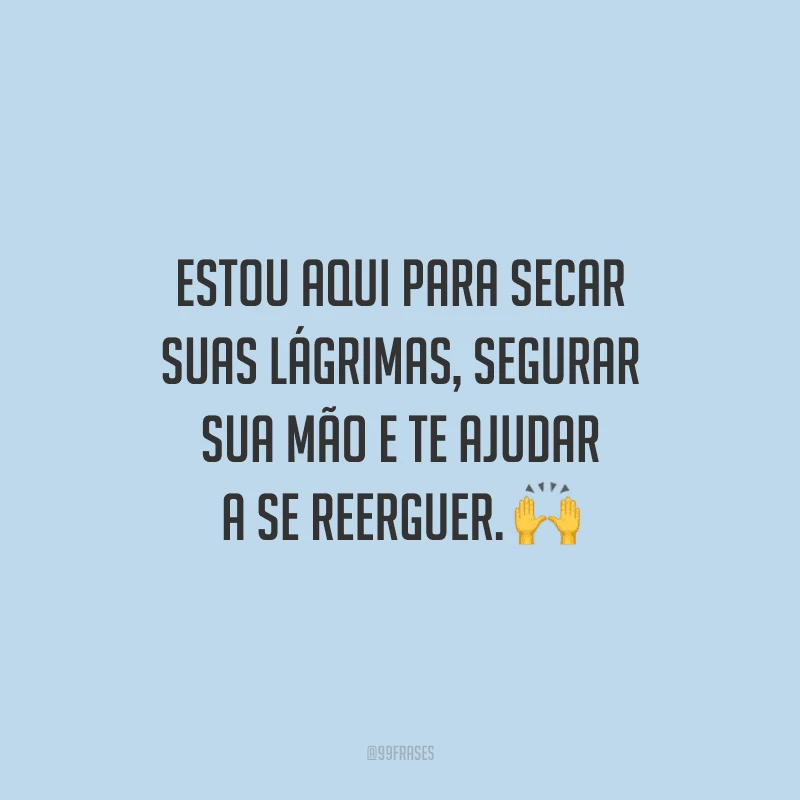Estou aqui para secar suas lágrimas, segurar sua mão e te ajudar a se reerguer. 