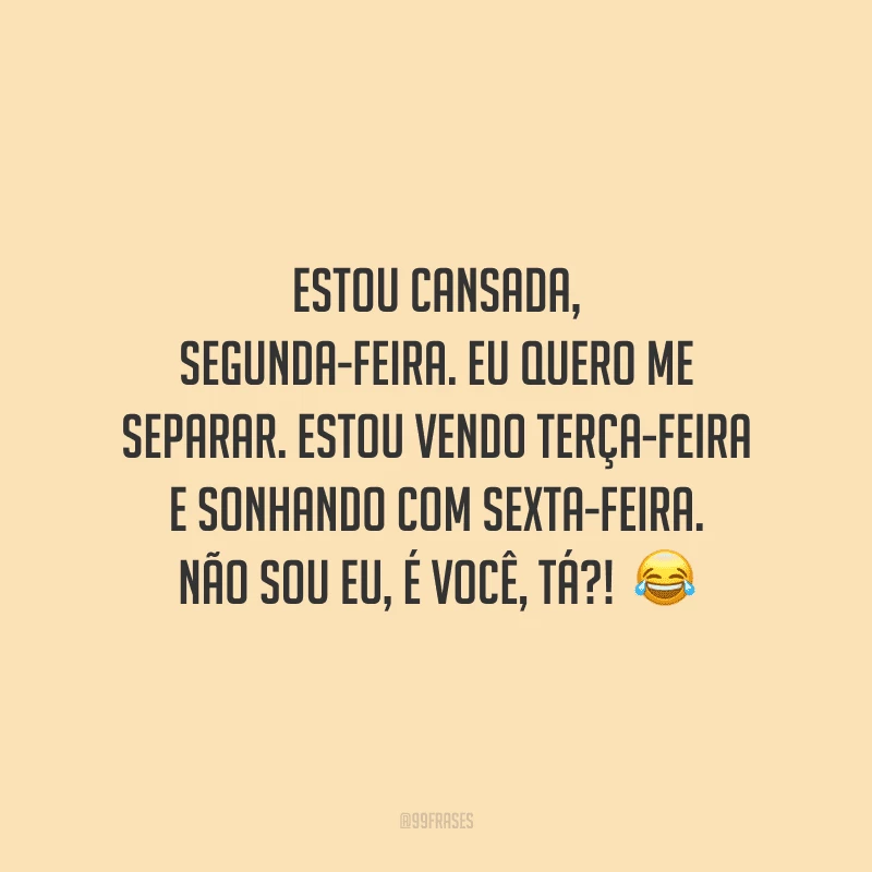 Estou cansada, segunda-feira. Eu quero me separar. Estou vendo terça-feira e sonhando com sexta-feira. Não sou eu, é você, tá?!  