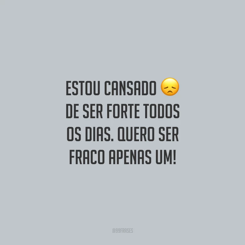 Estou cansado de ser forte todos os dias. Quero ser fraco apenas um!