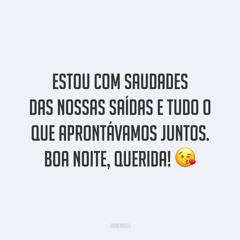 Estou com saudades das nossas saídas e tudo o que aprontávamos juntos. Boa noite, querida! 😘
