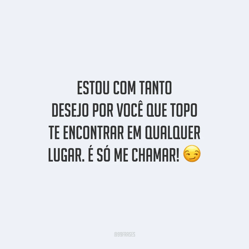 Estou com tanto desejo por você que topo te encontrar em qualquer lugar. É só me chamar! 