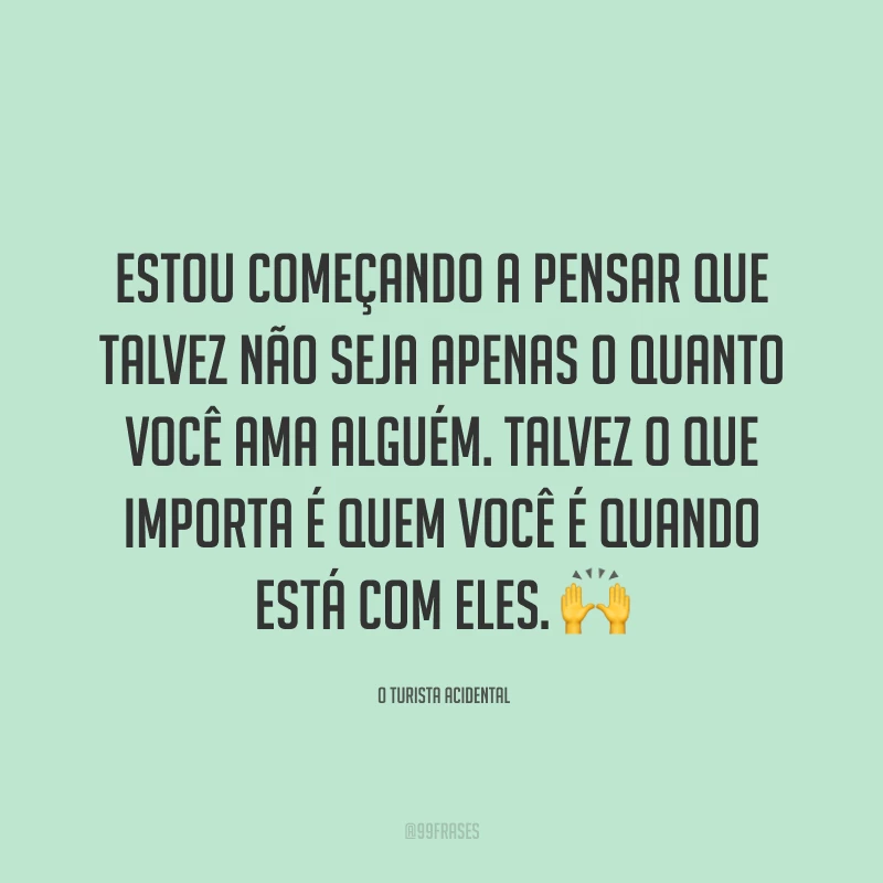 Estou começando a pensar que talvez não seja apenas o quanto você ama alguém. Talvez o que importa é quem você é quando está com eles. 🙌