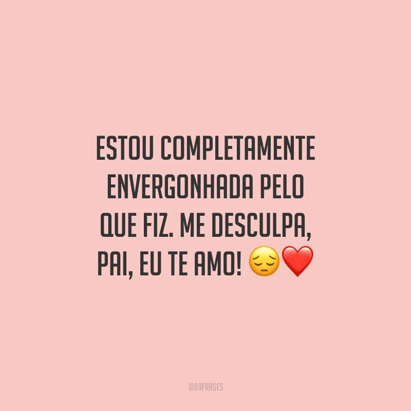 Estou completamente envergonhada pelo que fiz. Me desculpa, pai, eu te amo! ?❤