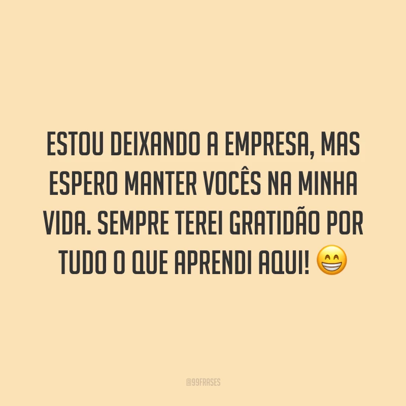 Estou deixando a empresa, mas espero manter vocês na minha vida. Sempre terei gratidão por tudo o que aprendi aqui! 😁