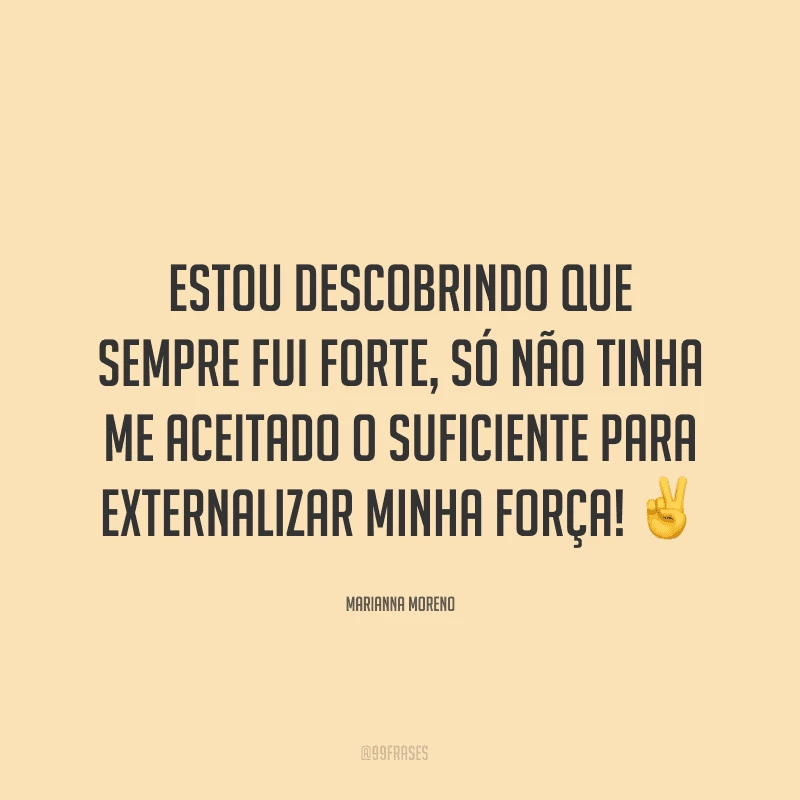 Estou descobrindo que sempre fui forte, só não tinha me aceitado o suficiente para externalizar minha força! ✌