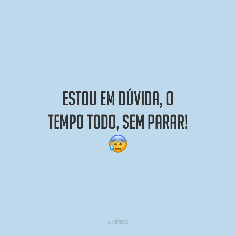 Estou em dúvida, o tempo todo, sem parar!