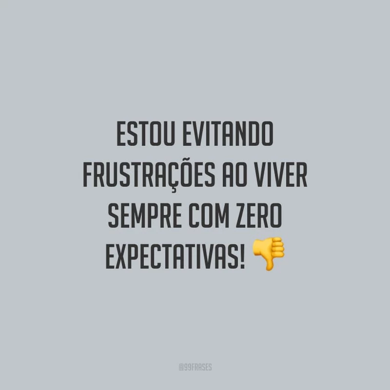 Estou evitando frustrações ao viver sempre com zero expectativas!