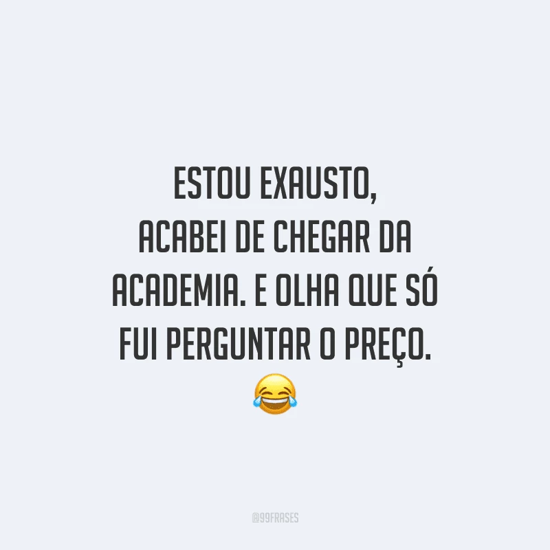 Estou exausto, acabei de chegar da academia. E olha que só fui perguntar o preço.
