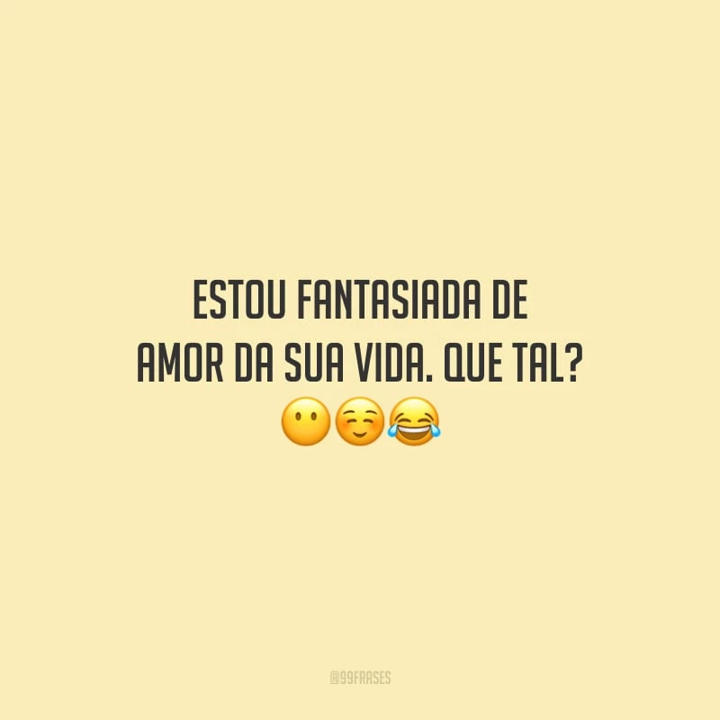 Estou fantasiada de amor da sua vida. Que tal?
