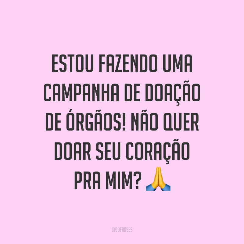 Estou fazendo uma campanha de doação de órgãos! Não quer doar seu coração pra mim? ?