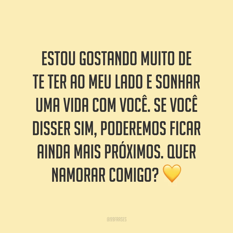 Estou gostando muito de te ter ao meu lado e sonhar uma vida com você. Se você disser sim, poderemos ficar ainda mais próximos. Quer namorar comigo? 💛
