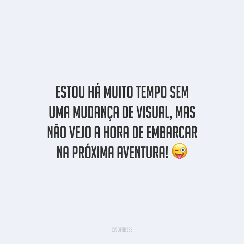 Estou há muito tempo sem uma mudança de visual, mas não vejo a hora de embarcar na próxima aventura!