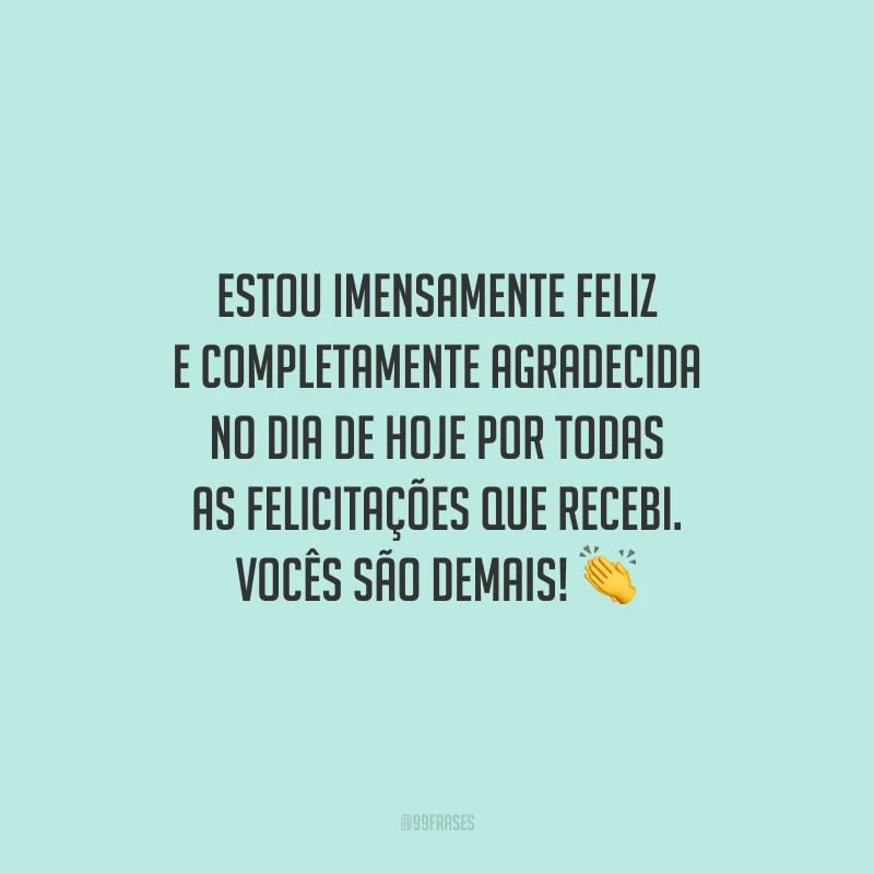 Estou imensamente feliz e completamente agradecida no dia de hoje por todas as felicitações que recebi. Vocês são demais!