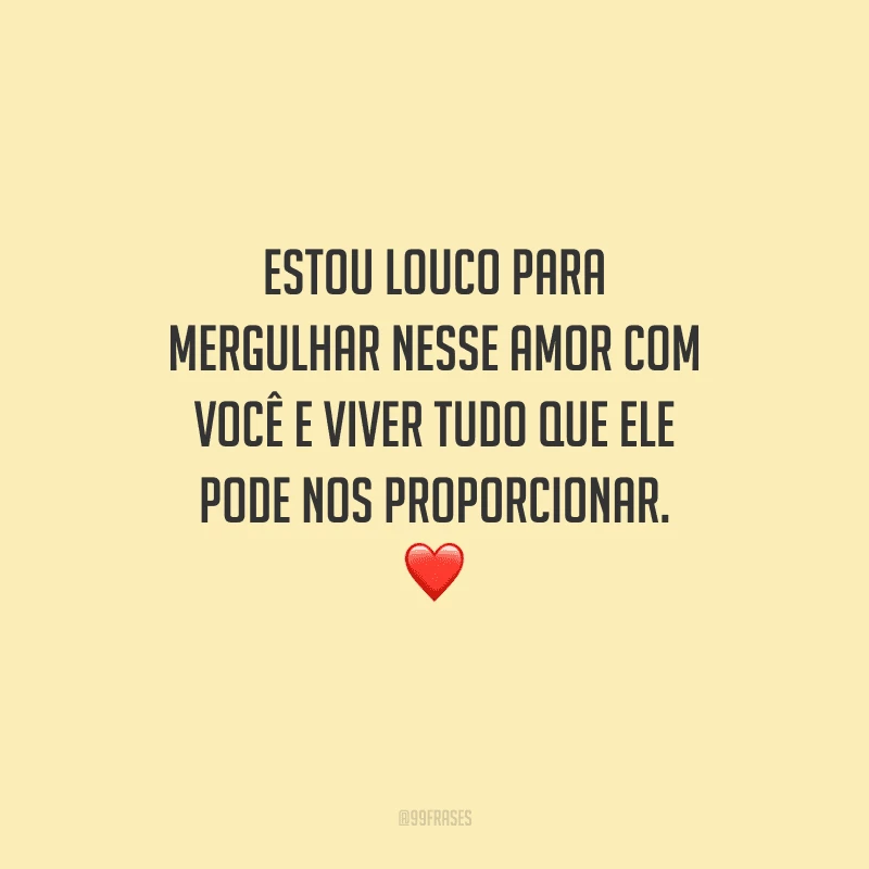 Estou louco para mergulhar nesse amor com você e viver tudo que ele pode nos proporcionar. 