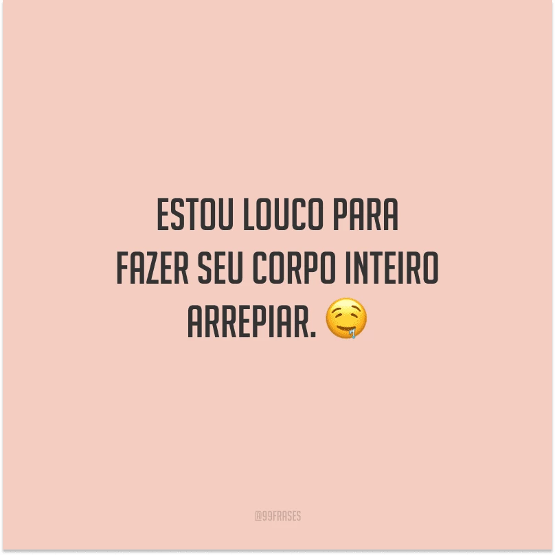 Estou louco para fazer seu corpo inteiro arrepiar. 