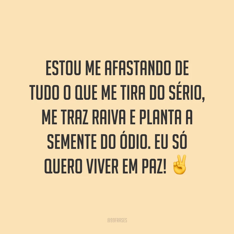 Estou me afastando de tudo o que me tira do sério, me traz raiva e planta a semente do ódio. Eu só quero viver em paz! ✌