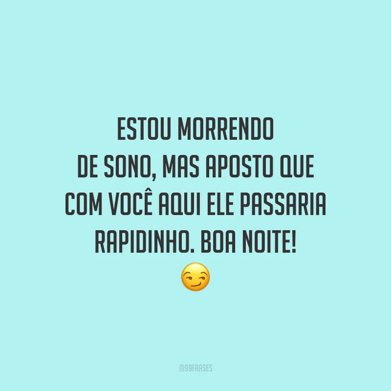 Estou morrendo de sono, mas aposto que com você aqui ele passaria rapidinho. Boa noite!