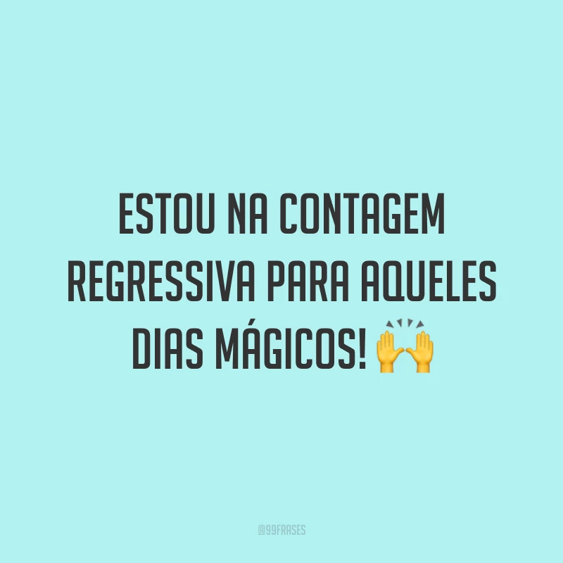 Estou na contagem regressiva para aqueles dias mágicos! ?