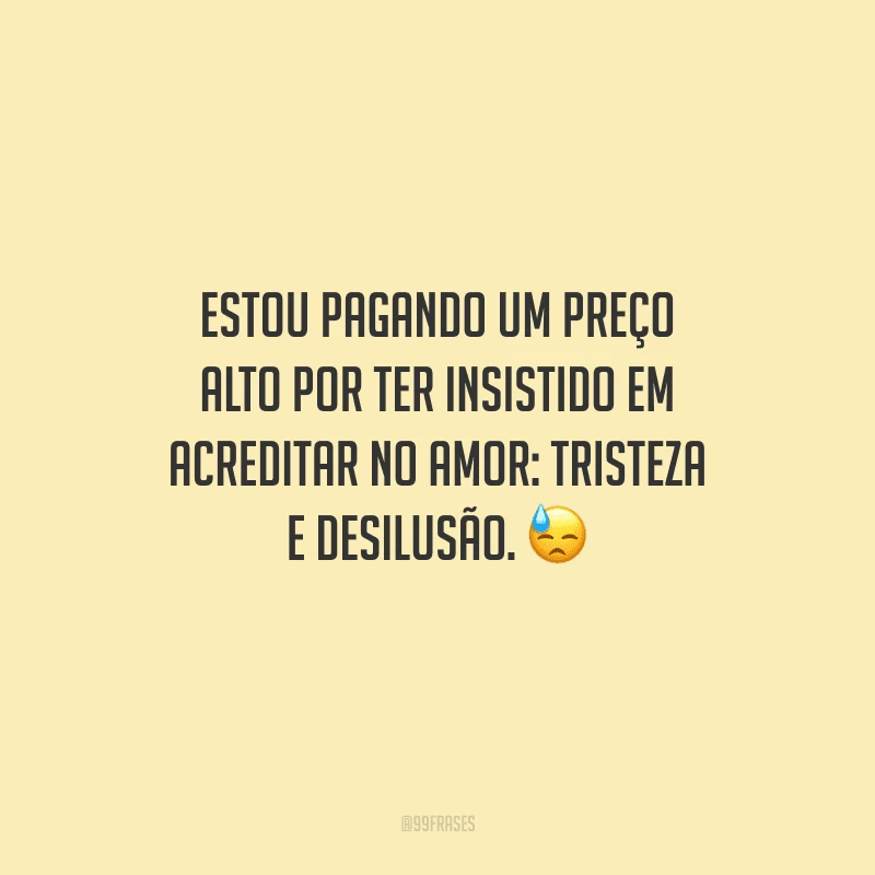 Estou pagando um preço alto por ter insistido em acreditar no amor: tristeza e desilusão. 