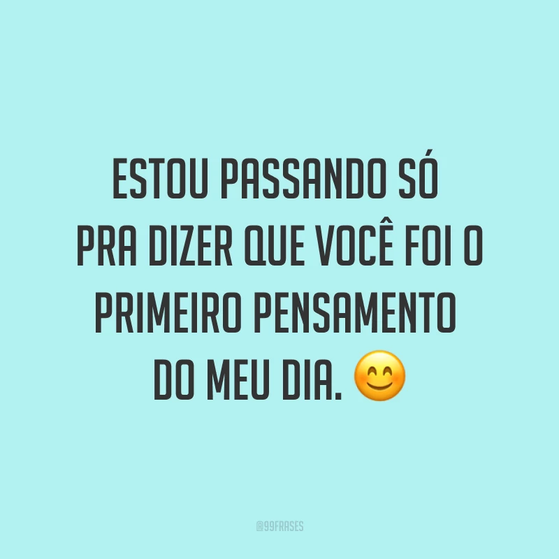 Estou passando só pra dizer que você foi o primeiro pensamento do meu dia. ?