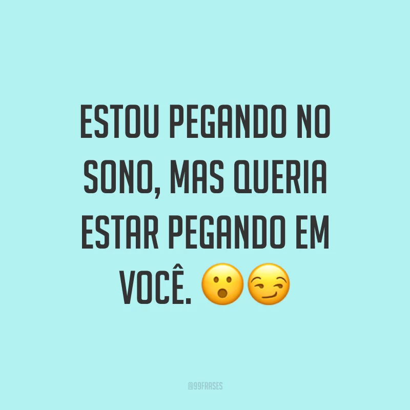 Estou pegando no sono, mas queria estar pegando em você. ??