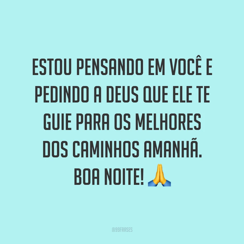 Estou pensando em você e pedindo a Deus que ele te guie para os melhores dos caminhos amanhã. Boa noite! ?