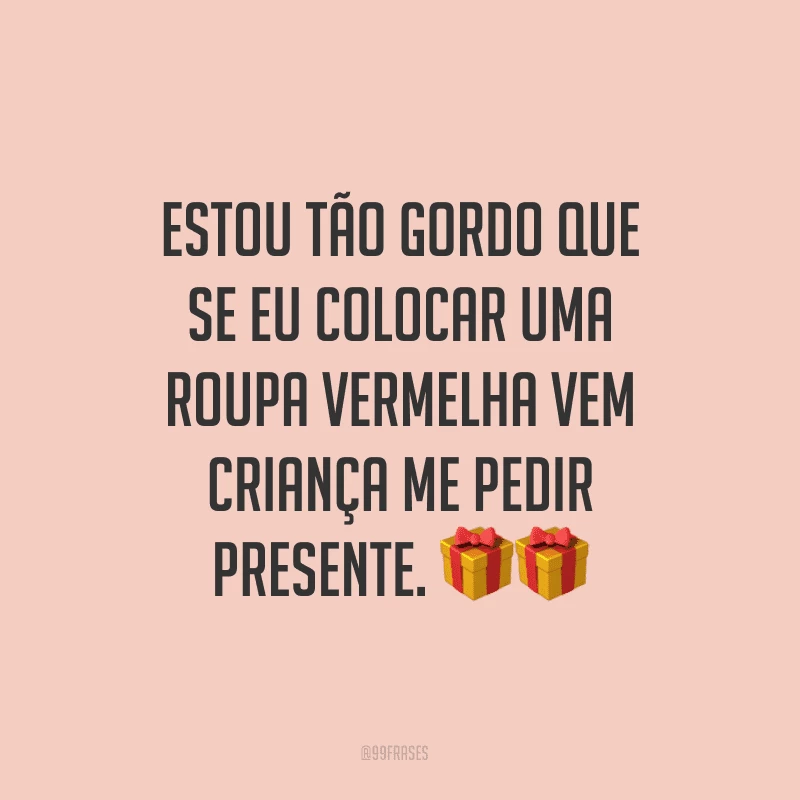 Estou tão gordo que se eu colocar uma roupa vermelha vem criança me pedir presente.