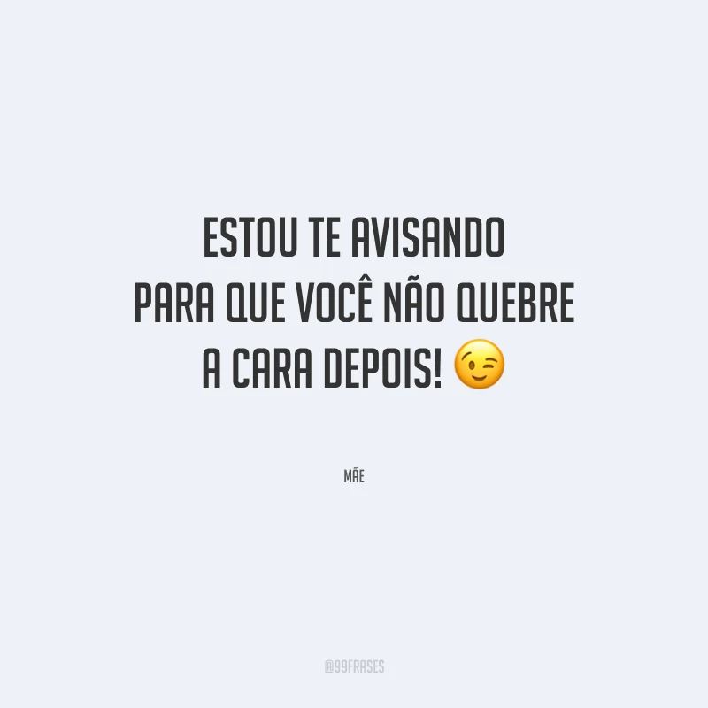 Estou te avisando para que você não quebre a cara depois!