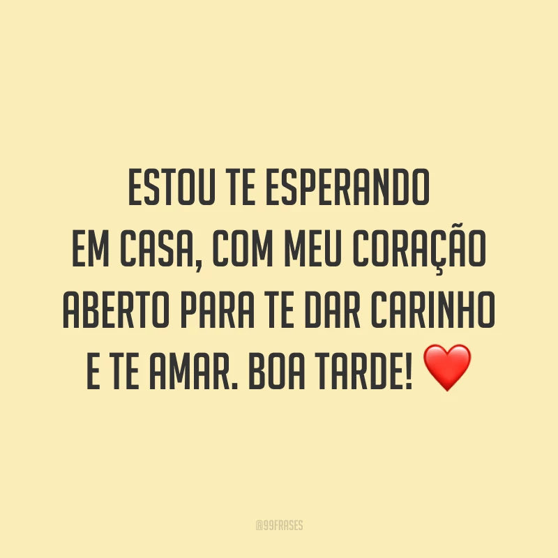 Estou te esperando em casa, com meu coração aberto para te dar carinho e te amar. Boa tarde! ❤️