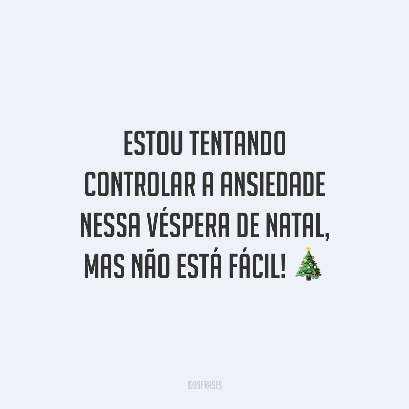 Estou tentando controlar a ansiedade nessa véspera de Natal, mas não está fácil!