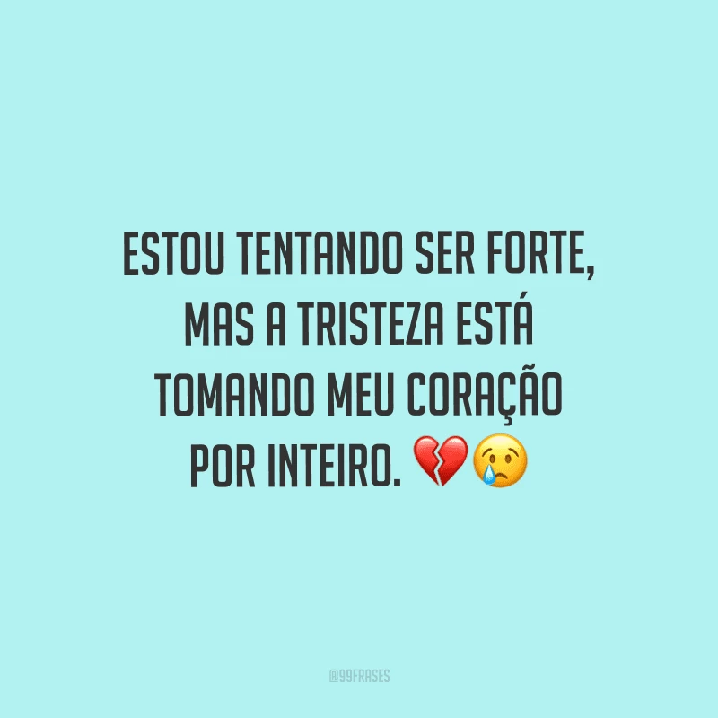 Estou tentando ser forte, mas a tristeza está tomando meu coração por inteiro.