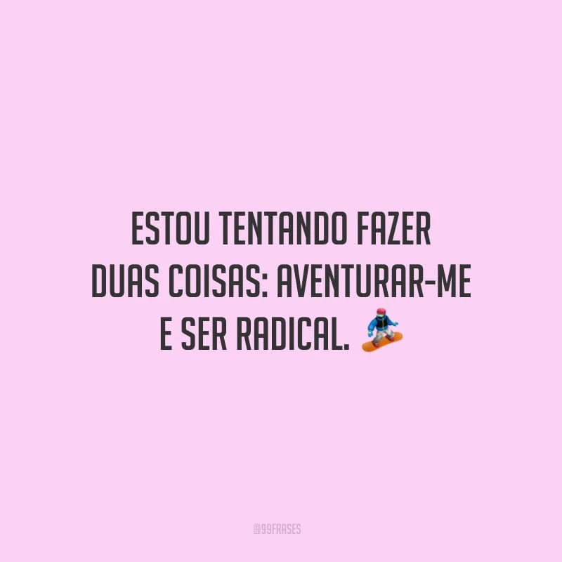 Estou tentando fazer duas coisas: aventurar-me e ser radical.