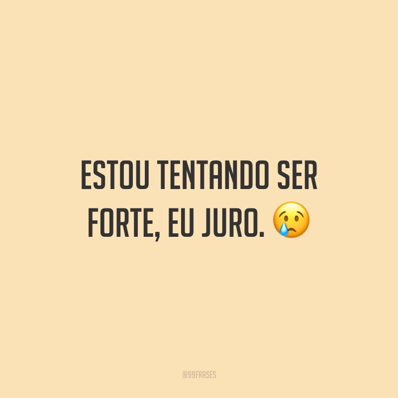 Estou tentando ser forte, eu juro. ?
