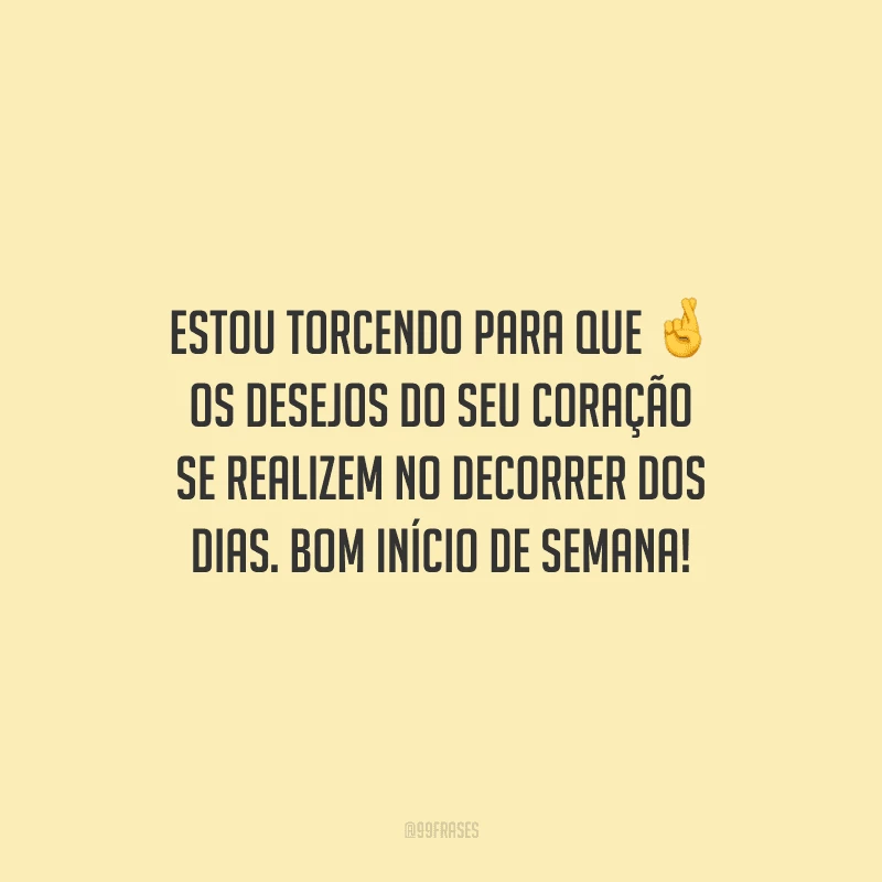 Estou torcendo para que os desejos do seu coração se realizem no decorrer dos dias. Bom início de semana!