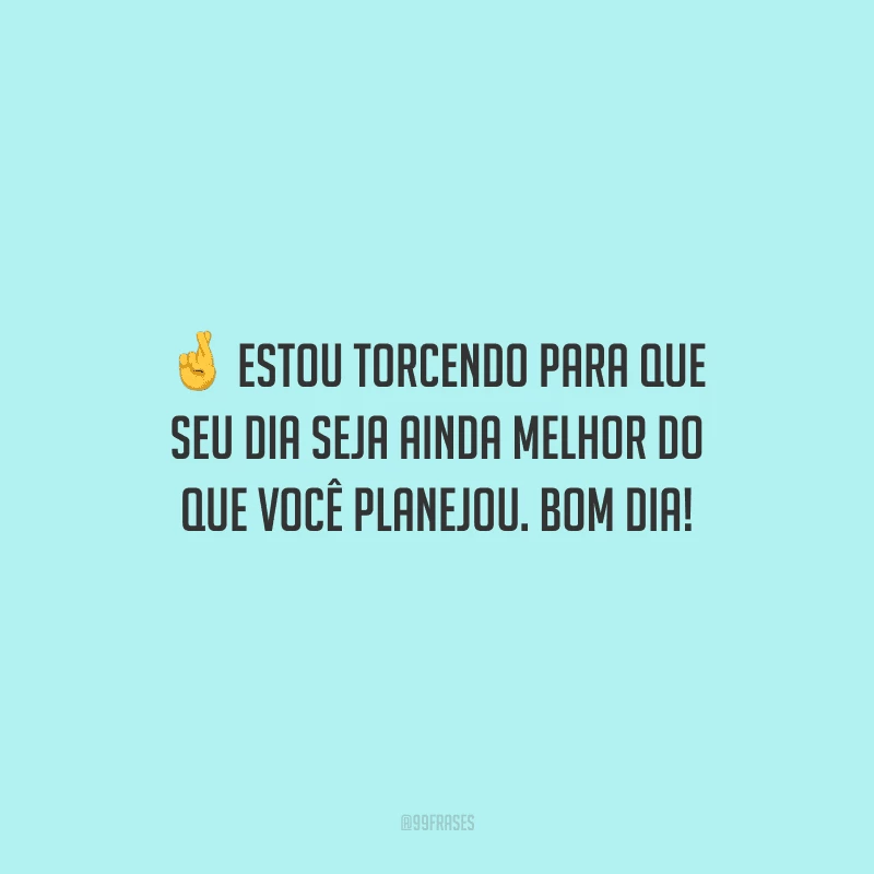 Estou torcendo para que seu dia seja ainda melhor do que você planejou. Bom dia!