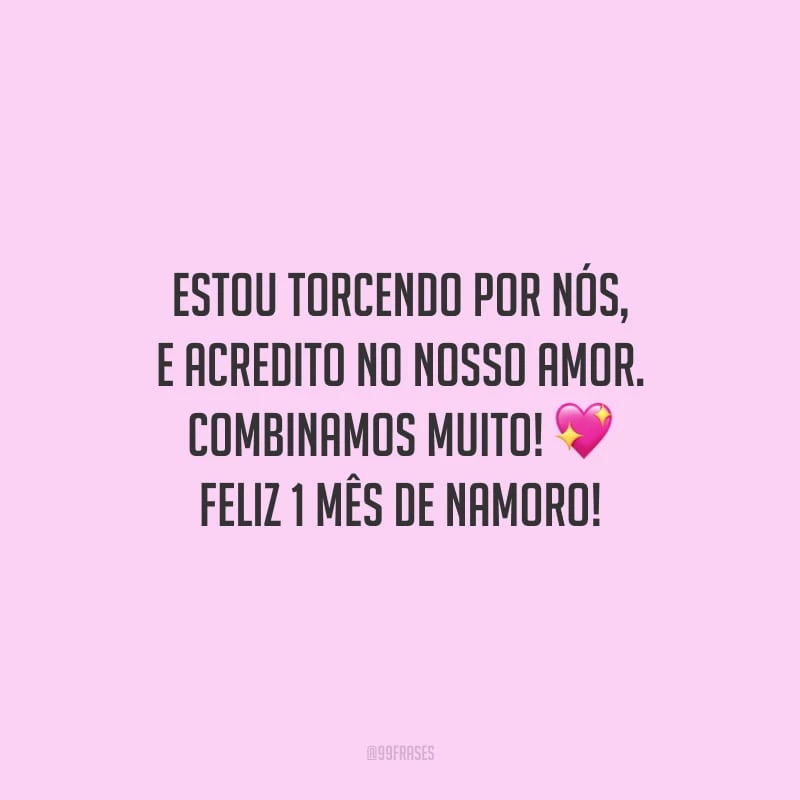 Estou torcendo por nós, e acredito no nosso amor. Combinamos muito! Feliz 1 mês de namoro!