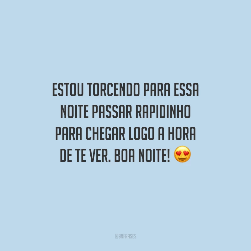 Estou torcendo para essa noite passar rapidinho para chegar logo a hora de te ver. Boa noite! 
