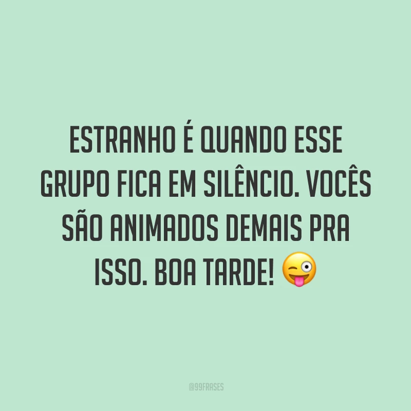 Estranho é quando esse grupo fica em silêncio. Vocês são animados demais pra isso. Boa tarde!